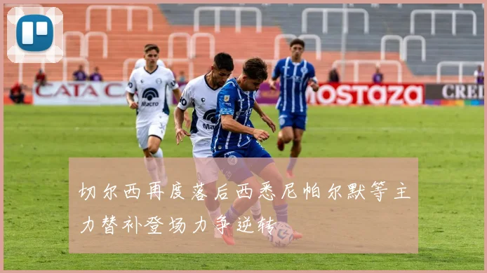切尔西再度落后西悉尼帕尔默等主力替补登场力争逆转