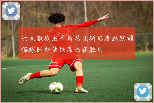西决激战成平局尼克斯记者幽默调侃球队即使缺席也在胜利