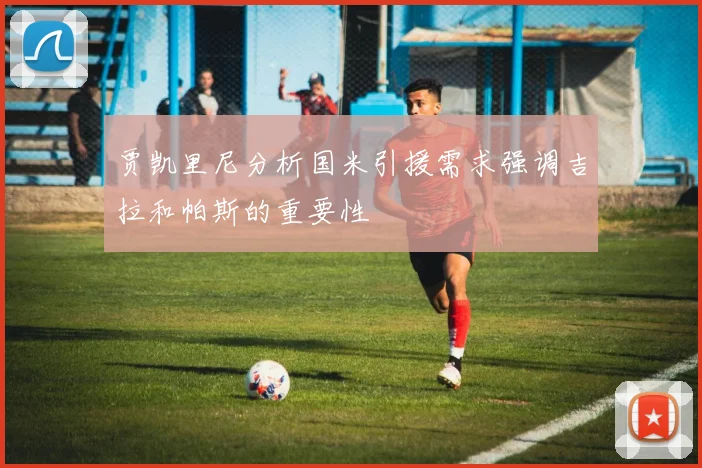 贾凯里尼分析国米引援需求强调吉拉和帕斯的重要性