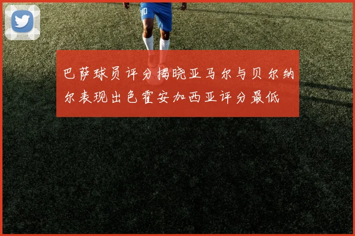 巴萨球员评分揭晓亚马尔与贝尔纳尔表现出色霍安加西亚评分最低