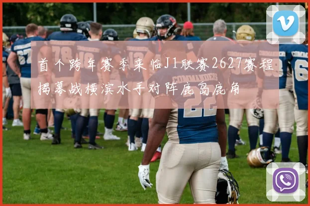 首个跨年赛季来临J1联赛2627赛程揭幕战横滨水手对阵鹿岛鹿角