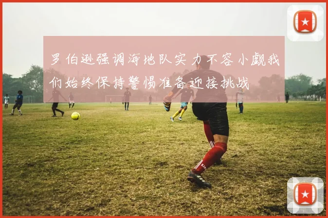 罗伯逊强调海地队实力不容小觑我们始终保持警惕准备迎接挑战