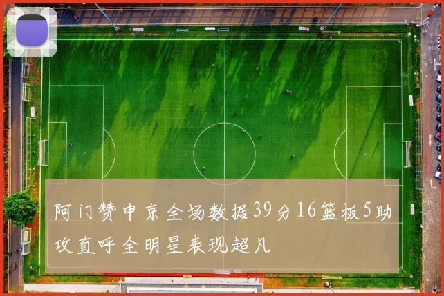 阿门赞申京全场数据39分16篮板5助攻直呼全明星表现超凡