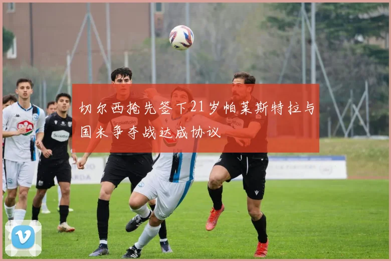 切尔西抢先签下21岁帕莱斯特拉与国米争夺战达成协议