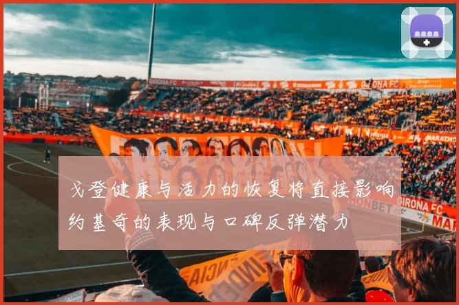 戈登健康与活力的恢复将直接影响约基奇的表现与口碑反弹潜力