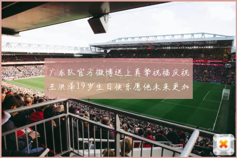 广东队官方微博送上真挚祝福庆祝王洪泽19岁生日快乐愿他未来更加辉煌