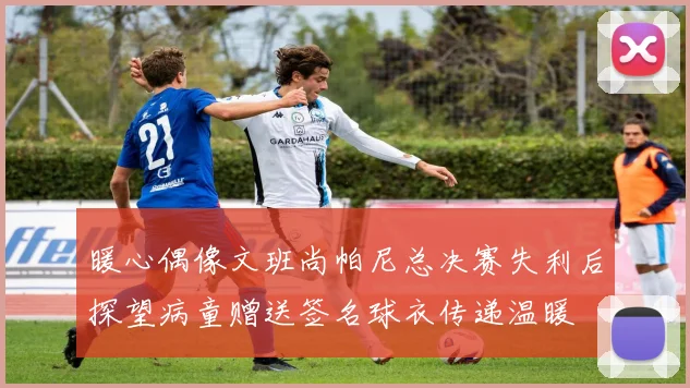 暖心偶像文班尚帕尼总决赛失利后探望病童赠送签名球衣传递温暖