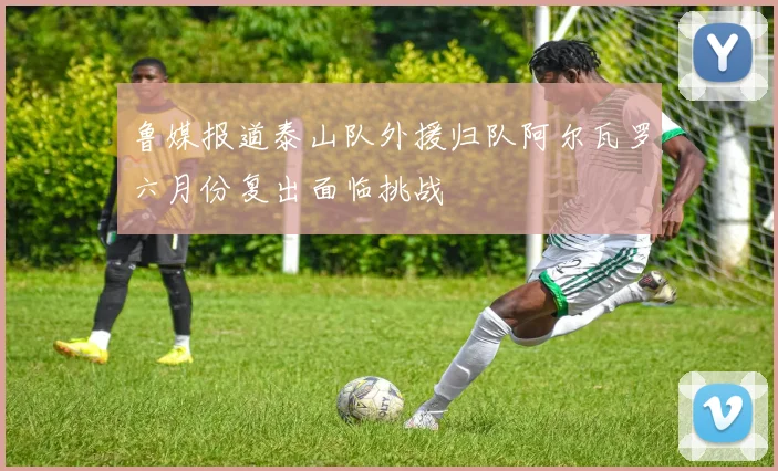鲁媒报道泰山队外援归队阿尔瓦罗六月份复出面临挑战