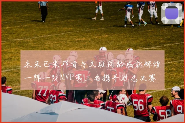 未来已来邓肯与文班同龄成就辉煌一阵一防MVP第三名携手进总决赛