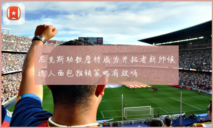 尼克斯助教詹特成为开拓者新帅候选人面包推销策略有效吗