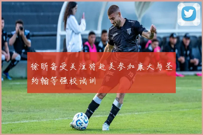 徐昕备受关注将赴美参加康大与圣约翰等强校试训