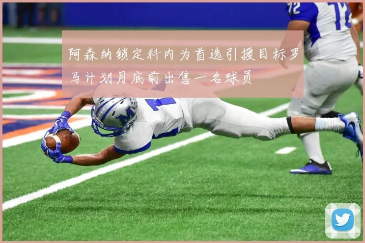 阿森纳锁定科内为首选引援目标罗马计划月底前出售一名球员