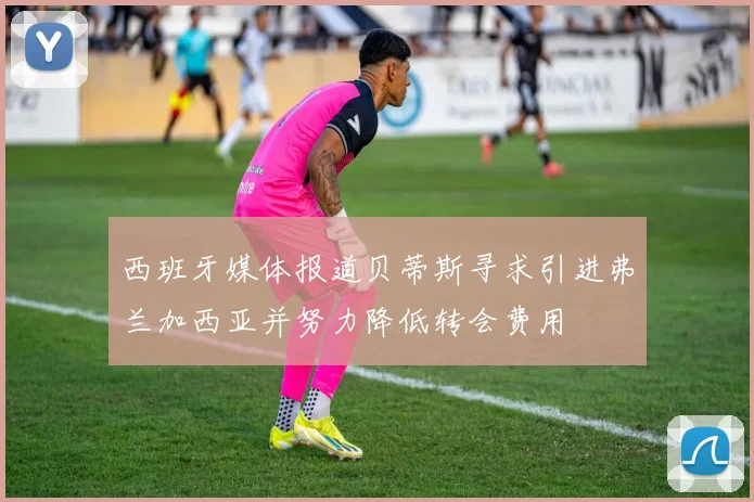 西班牙媒体报道贝蒂斯寻求引进弗兰加西亚并努力降低转会费用