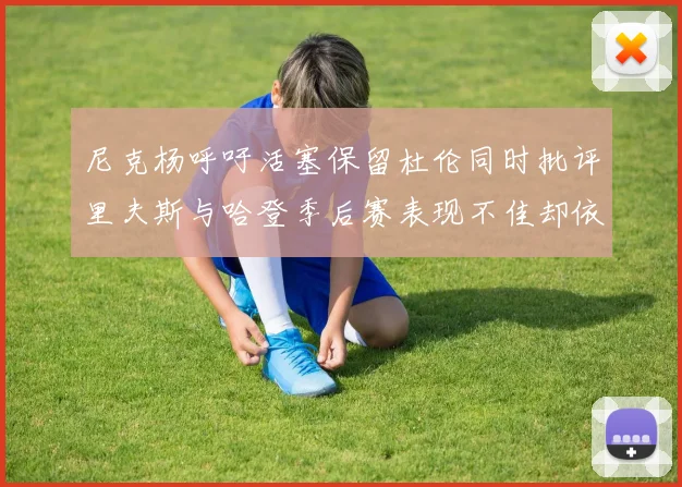 尼克杨呼吁活塞保留杜伦同时批评里夫斯与哈登季后赛表现不佳却依然高薪
