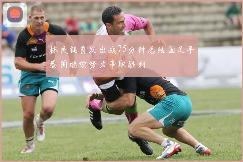 林良铭首发出战75分钟总结国足平泰国继续努力争取胜利