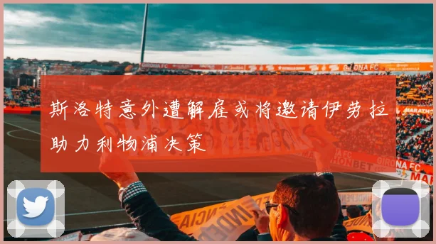 斯洛特意外遭解雇或将邀请伊劳拉助力利物浦决策